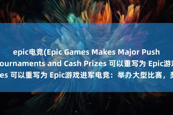 epic电竞(Epic Games Makes Major Push into Esports with Tournaments and Cash Prizes 可以重写为 Epic游戏进军电竞：举办大型比赛，奖金丰厚。)