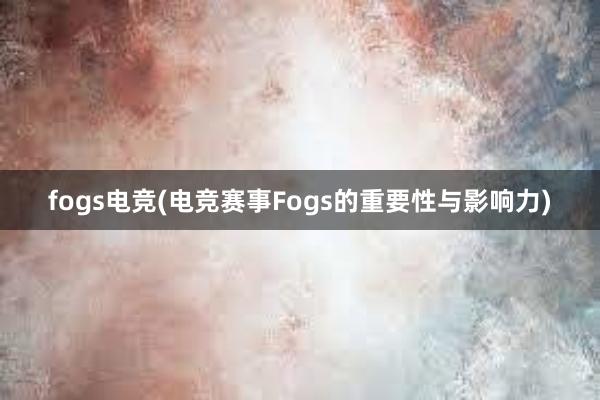 fogs电竞(电竞赛事Fogs的重要性与影响力)