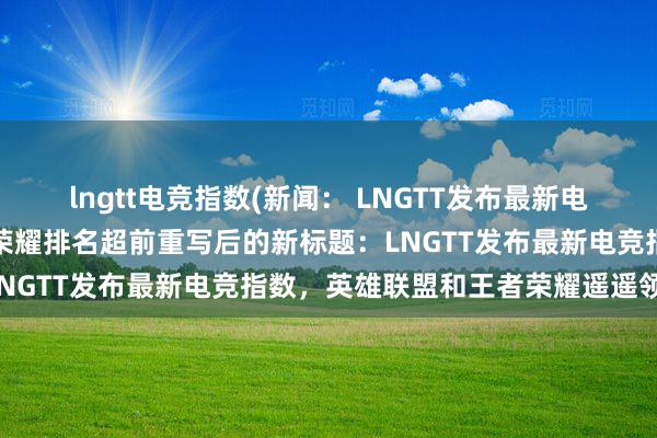 lngtt电竞指数(新闻： LNGTT发布最新电竞指数，英雄联盟和王者荣耀排名超前重写后的新标题：LNGTT发布最新电竞指数，英雄联盟和王者荣耀遥遥领先)