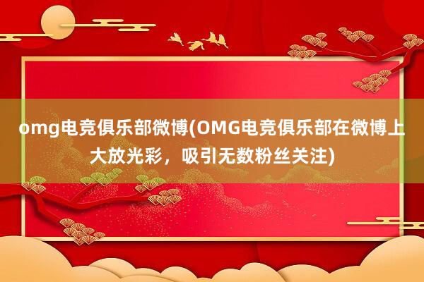 omg电竞俱乐部微博(OMG电竞俱乐部在微博上大放光彩，吸引无数粉丝关注)