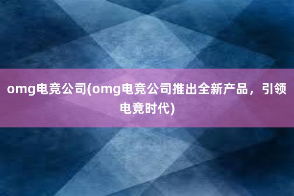 omg电竞公司(omg电竞公司推出全新产品，引领电竞时代)