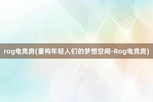 rog电竞房(重构年轻人们的梦想空间-Rog电竞房)