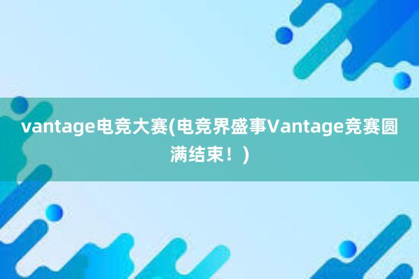 vantage电竞大赛(电竞界盛事Vantage竞赛圆满结束！)