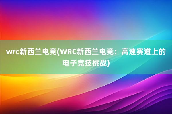 wrc新西兰电竞(WRC新西兰电竞：高速赛道上的电子竞技挑战)