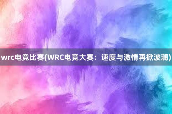 wrc电竞比赛(WRC电竞大赛：速度与激情再掀波澜)