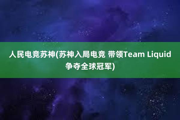 人民电竞苏神(苏神入局电竞 带领Team Liquid争夺全球冠军)