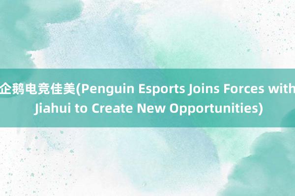 企鹅电竞佳美(Penguin Esports Joins Forces with Jiahui to Create New Opportunities)