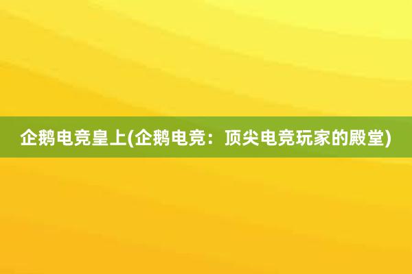 企鹅电竞皇上(企鹅电竞：顶尖电竞玩家的殿堂)