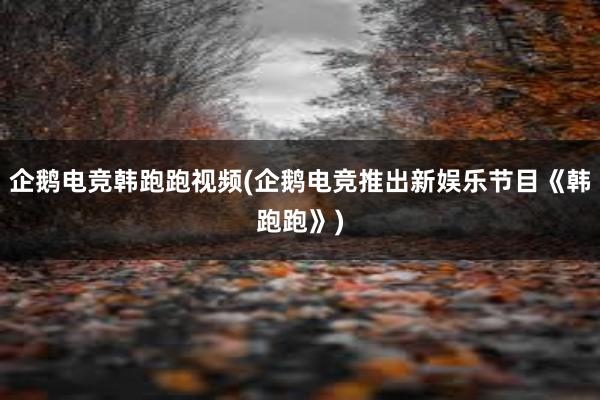 企鹅电竞韩跑跑视频(企鹅电竞推出新娱乐节目《韩跑跑》)