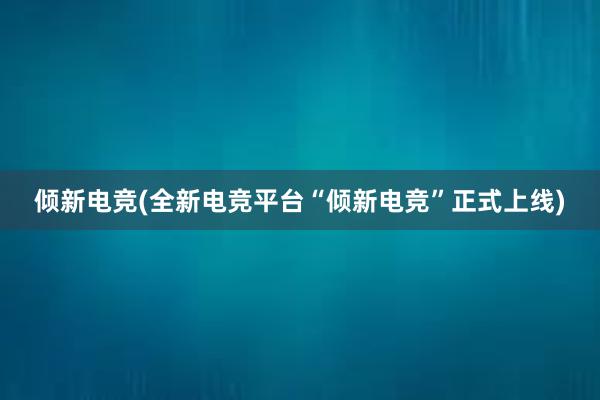 倾新电竞(全新电竞平台“倾新电竞”正式上线)