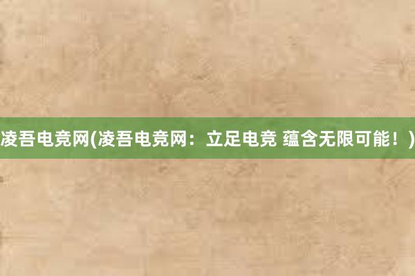 凌吾电竞网(凌吾电竞网：立足电竞 蕴含无限可能！)