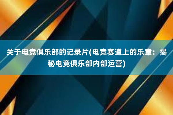 关于电竞俱乐部的记录片(电竞赛道上的乐章：揭秘电竞俱乐部内部运营)