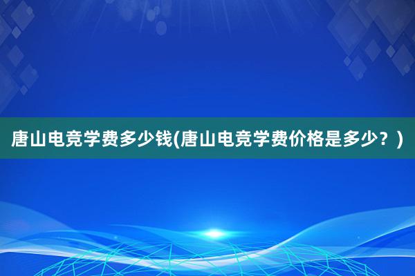 唐山电竞学费多少钱(唐山电竞学费价格是多少？)