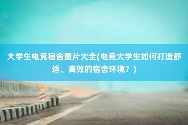 大学生电竞宿舍图片大全(电竞大学生如何打造舒适、高效的宿舍环境？)