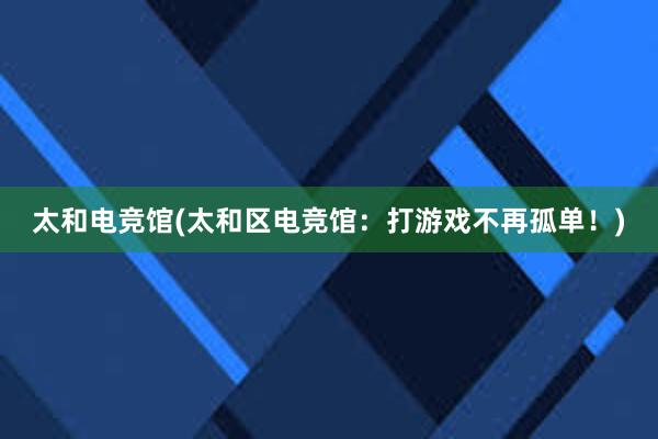 太和电竞馆(太和区电竞馆：打游戏不再孤单！)