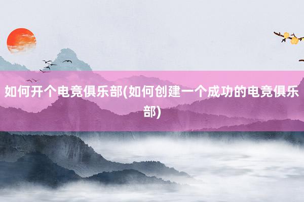 如何开个电竞俱乐部(如何创建一个成功的电竞俱乐部)