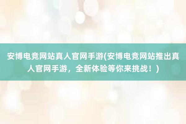 安博电竞网站真人官网手游(安博电竞网站推出真人官网手游，全新体验等你来挑战！)