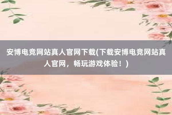 安博电竞网站真人官网下载(下载安博电竞网站真人官网，畅玩游戏体验！)