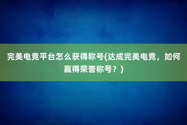 完美电竞平台怎么获得称号(达成完美电竞，如何赢得荣誉称号？)