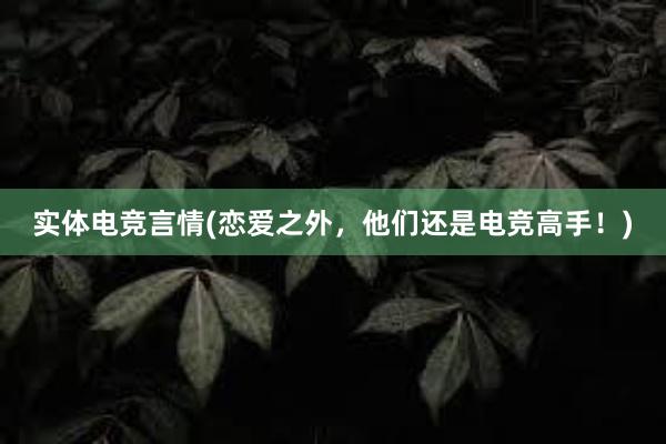 实体电竞言情(恋爱之外，他们还是电竞高手！)