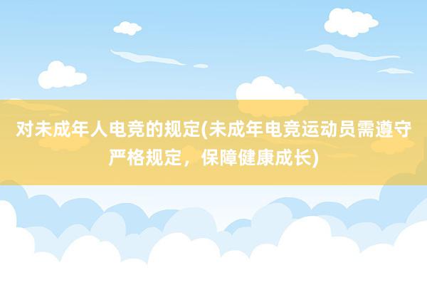 对未成年人电竞的规定(未成年电竞运动员需遵守严格规定，保障健康成长)