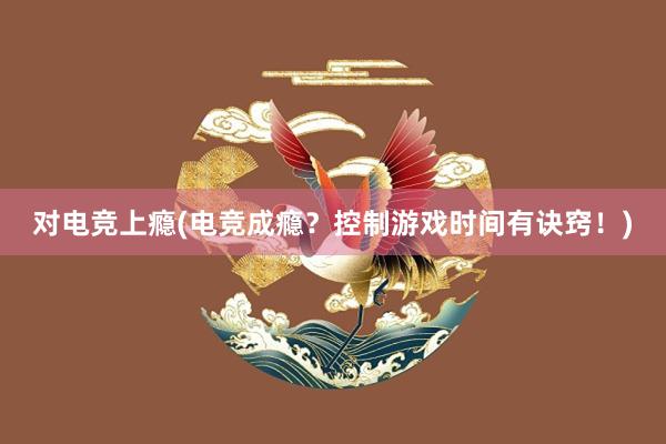 对电竞上瘾(电竞成瘾？控制游戏时间有诀窍！)