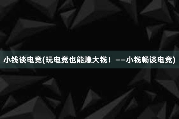 小钱谈电竞(玩电竞也能赚大钱！——小钱畅谈电竞)