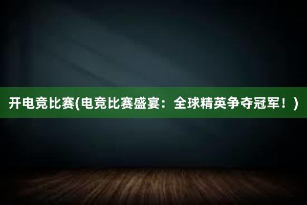 开电竞比赛(电竞比赛盛宴：全球精英争夺冠军！)