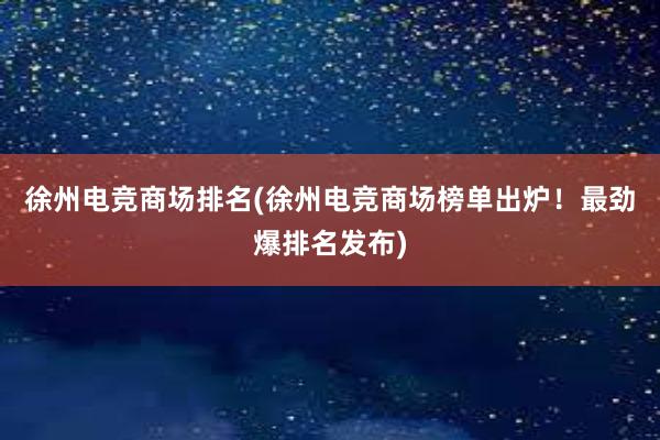 徐州电竞商场排名(徐州电竞商场榜单出炉！最劲爆排名发布)