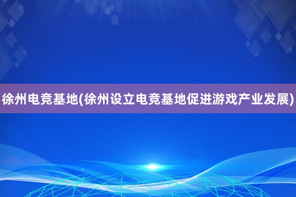 徐州电竞基地(徐州设立电竞基地促进游戏产业发展)