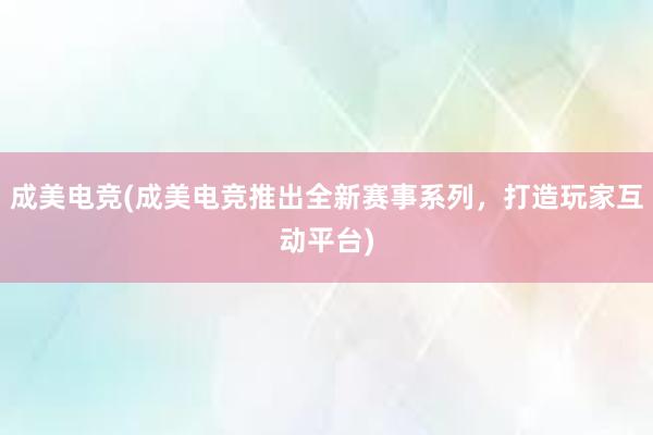 成美电竞(成美电竞推出全新赛事系列，打造玩家互动平台)