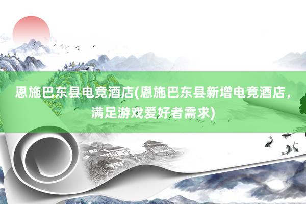 恩施巴东县电竞酒店(恩施巴东县新增电竞酒店，满足游戏爱好者需求)