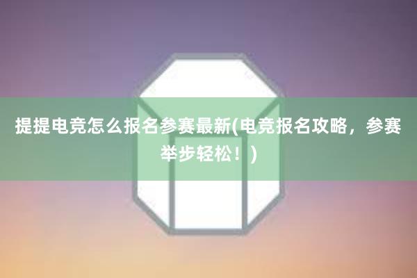 提提电竞怎么报名参赛最新(电竞报名攻略，参赛举步轻松！)