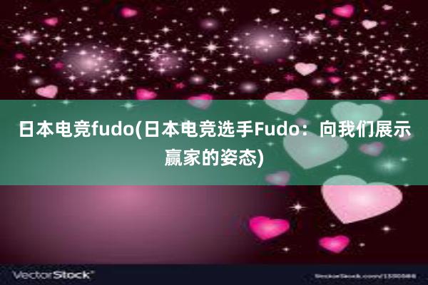 日本电竞fudo(日本电竞选手Fudo：向我们展示赢家的姿态)