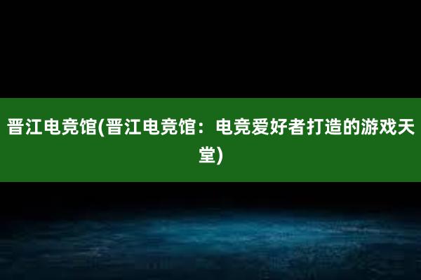 晋江电竞馆(晋江电竞馆：电竞爱好者打造的游戏天堂)