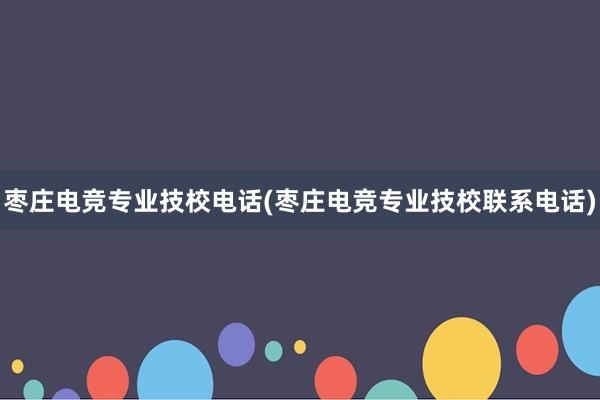 枣庄电竞专业技校电话(枣庄电竞专业技校联系电话)