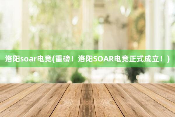 洛阳soar电竞(重磅！洛阳SOAR电竞正式成立！)