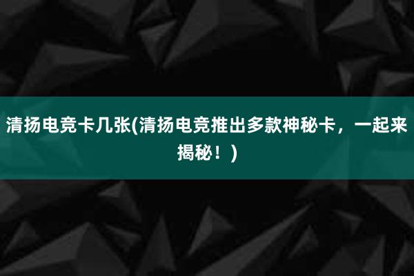 清扬电竞卡几张(清扬电竞推出多款神秘卡，一起来揭秘！)