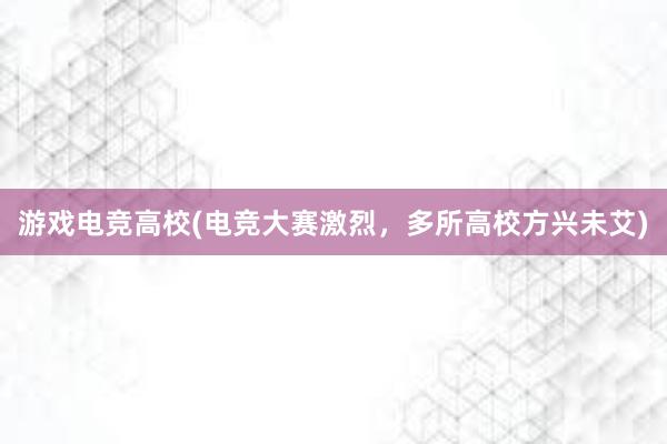 游戏电竞高校(电竞大赛激烈，多所高校方兴未艾)