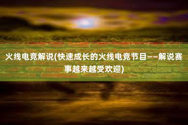 火线电竞解说(快速成长的火线电竞节目——解说赛事越来越受欢迎)