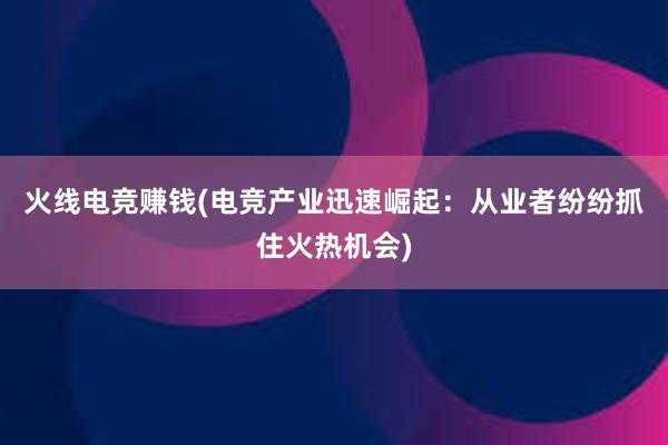 火线电竞赚钱(电竞产业迅速崛起：从业者纷纷抓住火热机会)