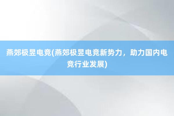 燕郊极昱电竞(燕郊极昱电竞新势力，助力国内电竞行业发展)