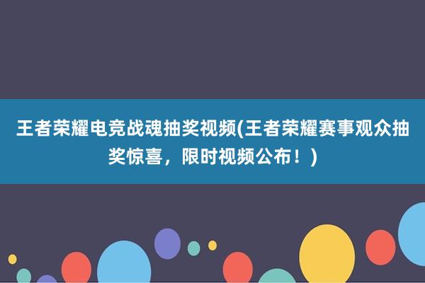 王者荣耀电竞战魂抽奖视频(王者荣耀赛事观众抽奖惊喜，限时视频公布！)