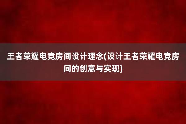 王者荣耀电竞房间设计理念(设计王者荣耀电竞房间的创意与实现)