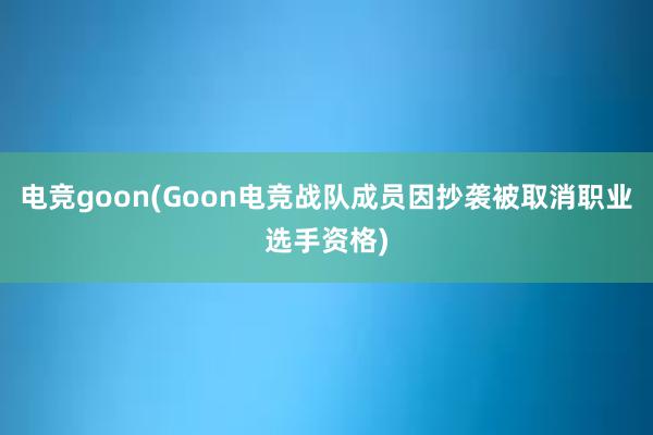 电竞goon(Goon电竞战队成员因抄袭被取消职业选手资格)