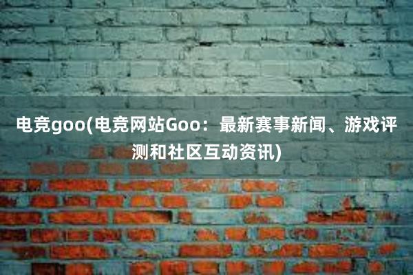 电竞goo(电竞网站Goo：最新赛事新闻、游戏评测和社区互动资讯)