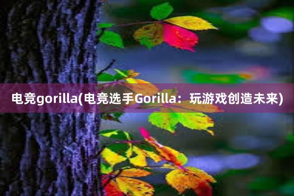 电竞gorilla(电竞选手Gorilla：玩游戏创造未来)