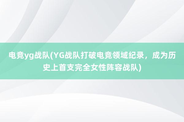 电竞yg战队(YG战队打破电竞领域纪录，成为历史上首支完全女性阵容战队)