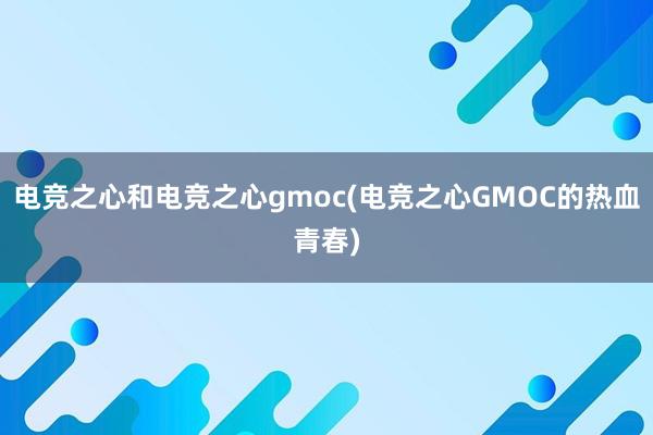 电竞之心和电竞之心gmoc(电竞之心GMOC的热血青春)