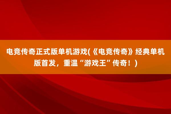 电竞传奇正式版单机游戏(《电竞传奇》经典单机版首发，重温“游戏王”传奇！)